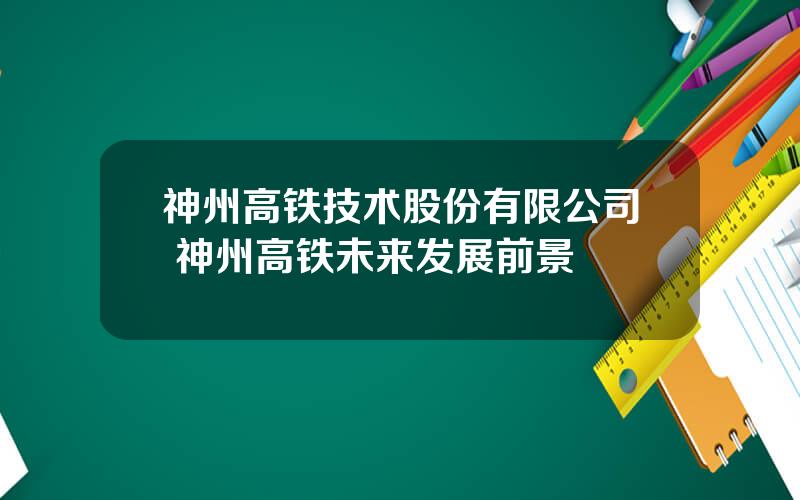 神州高铁技术股份有限公司 神州高铁未来发展前景